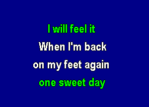 I will feel it
When I'm back

on my feet again

one sweet day