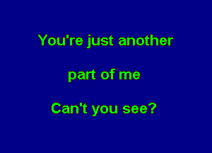 You're just another

part of me

Can't you see?