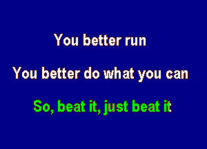 You better run

You better do what you can

30, heat it, just beat it