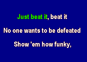 Just beat it, beat it

No one wants to be defeated

Show 'em how funky,