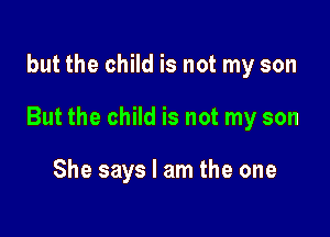 but the child is not my son

But the child is not my son

She says I am the one