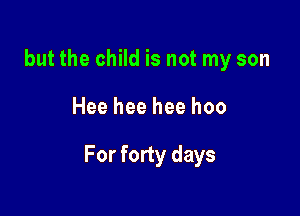 but the child is not my son

Hee hee hee hoo

For forty days