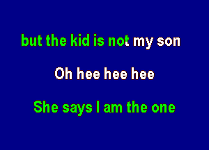 but the kid is not my son

0h hee hee hee

She says I am the one