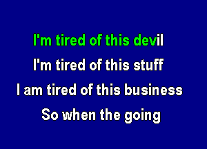 I'm tired of this devil
I'm tired of this stuff
I am tired of this business

So when the going