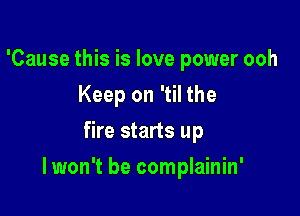 'Cause this is love power ooh
Keep on 'til the
fire starts up

I won't be complainin'