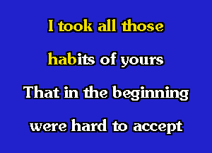 I took all those
habits of yours
That in the beginning

were hard to accept