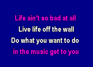 Live life off the wall

Do what you want to do
