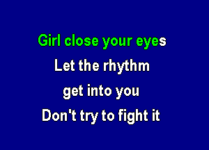 Girl close your eyes
Let the rhythm

get into you
Don't try to fight it