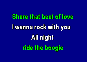 Share that beat of love

I wanna rock with you
All night

ride the boogie
