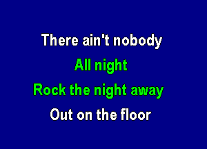 There ain't nobody
All night

Rock the night away

Out on the floor