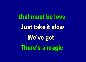 that must be love
Just take it slow
We've got

There's a magic