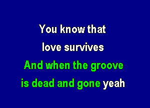 You knowthat
love survives
And when the groove

is dead and gone yeah