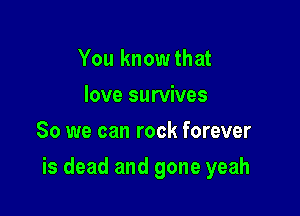 You knowthat
love survives
So we can rock forever

is dead and gone yeah