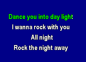 Dance you into day light
I wanna rock with you
All night

Rock the night away
