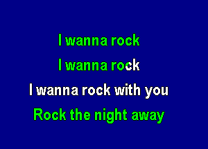 I wanna rock
I wanna rock

lwanna rock with you

Rock the night away