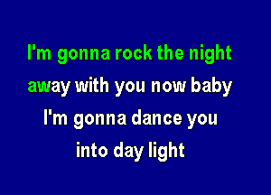 I'm gonna rock the night
away with you now baby

I'm gonna dance you

into day light