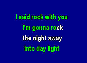 I said rock with you
I'm gonna rock

the night away

into day light