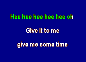 Hee hee hee hee hee oh

Give it to me

give me some time