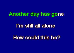 Another day has gone

I'm still all alone

How could this be?