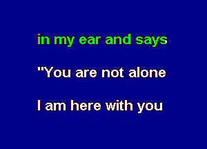 in my ear and says

You are not alone

I am here with you