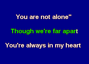 You are not alone

Though we're far apart

You're always in my heart