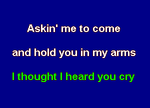 Askin' me to come

and hold you in my arms

I thought I heard you cry