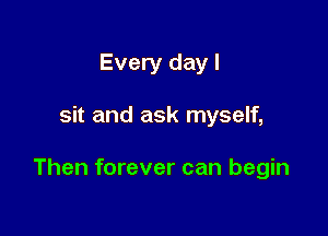Every day I

sit and ask myself,

Then forever can begin