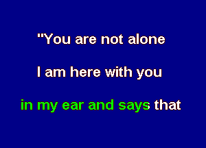 You are not alone

I am here with you

in my ear and says that
