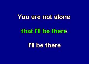 You are not alone

that I'll be there

I'll be there