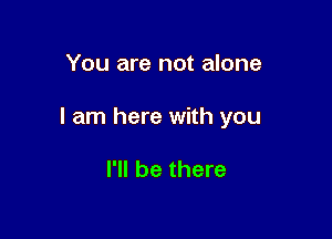 You are not alone

I am here with you

I'll be there