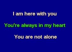 I am here with you

You're always in my heart

You are not alone