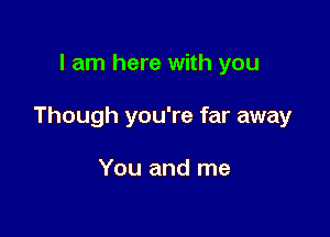 I am here with you

Though you're far away

You and me