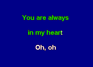 You are always

in my heart

Oh, oh