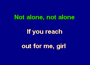 Not alone, not alone

If you reach

out for me, girl