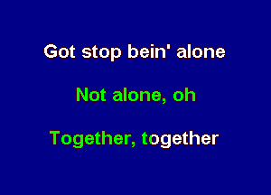 Got stop bein' alone

Not alone, oh

Together, together