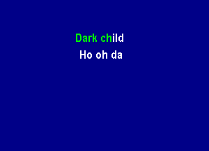 Dark child
Ho oh da