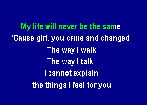 My life will never be the same
'Cause girl, you came and changed
The way I walk

The way I talk
I cannot explain
the things I feel for you