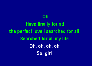 0h
Have finally found
the perfect love I searched for all

Searched for all my life
Oh, oh, oh. oh
80, girl