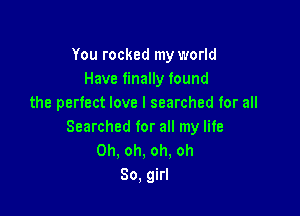 You rocked my world
Have finally found
the perfect love I searched for all

Searched for all my life
Oh, oh, oh. oh
80, girl