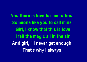 And there is love for me to find
Someone like you to call mine
Girl, I know that this is love
I felt the magic all in the air
And girl, I'll never get enough
That's whyl always