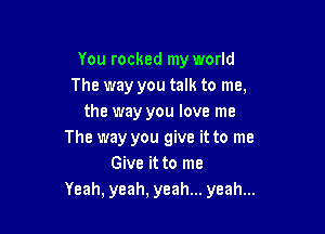 You rocked my world
The way you talk to me,
the way you love me

The way you give it to me
Give it to me
Yeah, yeah, yeah... yeah...