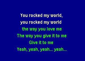 You rocked my world,
you rocked my world
the way you love me

The way you give it to me
Give it to me
Yeah, yeah, yeah... yeah...