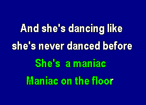 And she's dancing like

she's never danced before
She's a maniac
Maniac on the floor