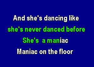 And she's dancing like

she's never danced before
She's a maniac
Maniac on the floor