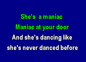 She's a maniac
Maniac at your door

And she's dancing like

she's never danced before