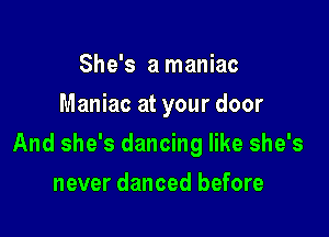 She's a maniac
Maniac at your door

And she's dancing like she's

never danced before