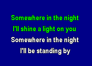 Somewhere in the night
I'll shine a light on you

Somewhere in the night

I'll be standing by