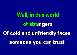 Well, in this world
of strangers

0f cold and unfriendly faces
someone you can trust