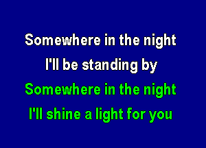 Somewhere in the night
I'll be standing by

Somewhere in the night

I'll shine a light for you