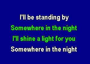 I'll be standing by
Somewhere in the night
I'll shine a light for you

Somewhere in the night